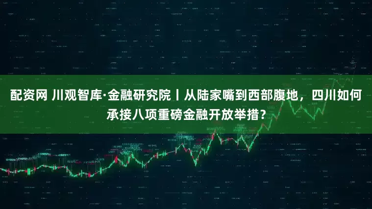 配资网 川观智库·金融研究院丨从陆家嘴到西部腹地，四川如何承接八项重磅金融开放举措？