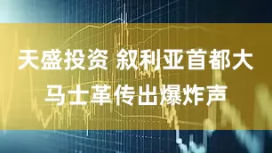 天盛投资 叙利亚首都大马士革传出爆炸声