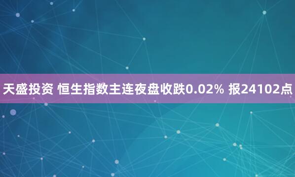 天盛投资 恒生指数主连夜盘收跌0.02% 报24102点