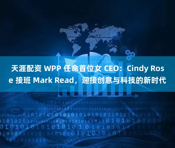 天涯配资 WPP 任命首位女 CEO：Cindy Rose 接班 Mark Read，迎接创意与科技的新时代