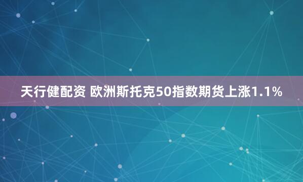 天行健配资 欧洲斯托克50指数期货上涨1.1%