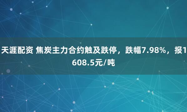 天涯配资 焦炭主力合约触及跌停，跌幅7.98%，报1608.5元/吨