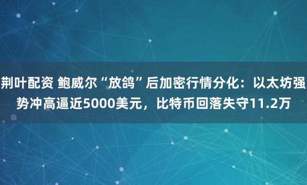荆叶配资 鲍威尔“放鸽”后加密行情分化：以太坊强势冲高逼近5000美元，比特币回落失守11.2万