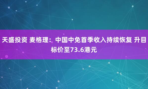 天盛投资 麦格理：中国中免首季收入持续恢复 升目标价至73.6港元