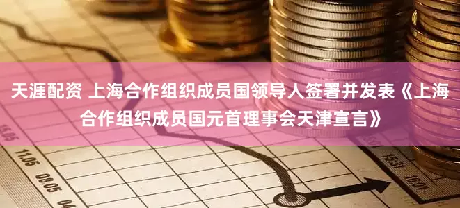 天涯配资 上海合作组织成员国领导人签署并发表《上海合作组织成员国元首理事会天津宣言》