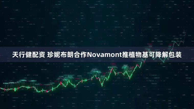 天行健配资 珍妮布朗合作Novamont推植物基可降解包装