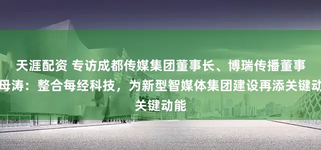 天涯配资 专访成都传媒集团董事长、博瑞传播董事长母涛：整合每经科技，为新型智媒体集团建设再添关键动能
