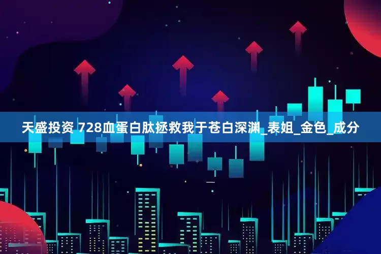 天盛投资 728血蛋白肽拯救我于苍白深渊_表姐_金色_成分